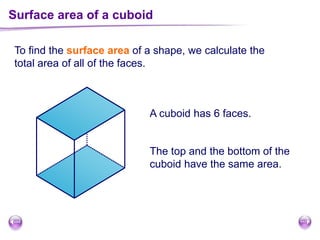 To find the surface area of a shape, we calculate the
total area of all of the faces.
A cuboid has 6 faces.
The top and the bottom of the
cuboid have the same area.
Surface area of a cuboid
 