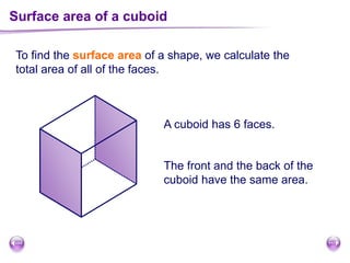 To find the surface area of a shape, we calculate the
total area of all of the faces.
A cuboid has 6 faces.
The front and the back of the
cuboid have the same area.
Surface area of a cuboid
 