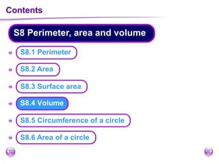 Contents
S8 Perimeter, area and volume
A
A
A
A
A
A
S8.4 Volume
S8.1 Perimeter
S8.6 Area of a circle
S8.2 Area
S8.5 Circumference of a circle
S8.3 Surface area
 