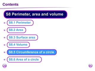 Contents
S8 Perimeter, area and volume
A
A
A
A
A
A
S8.5 Circumference of a circle
S8.1 Perimeter
S8.6 Area of a circle
S8.2 Area
S8.3 Surface area
S8.4 Volume
 