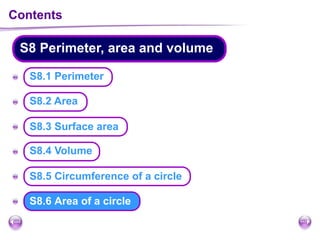 Contents
S8 Perimeter, area and volume
A
A
A
A
A
AS8.6 Area of a circle
S8.1 Perimeter
S8.2 Area
S8.5 Circumference of a circle
S8.3 Surface area
S8.4 Volume
 