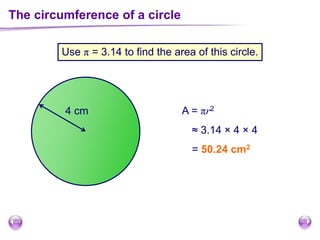 The circumference of a circle
Use π = 3.14 to find the area of this circle.
A = πr24 cm
≈ 3.14 × 4 × 4
= 50.24 cm2
 