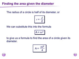 Finding the area given the diameter
The radius of a circle is half of its diameter, or
We can substitute this into the formula
A = πr2
to give us a formula to find the area of a circle given its
diameter.
r =
d
2
A =
πd2
4
 