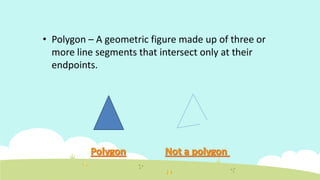 • Polygon – A geometric figure made up of three or
more line segments that intersect only at their
endpoints.
 