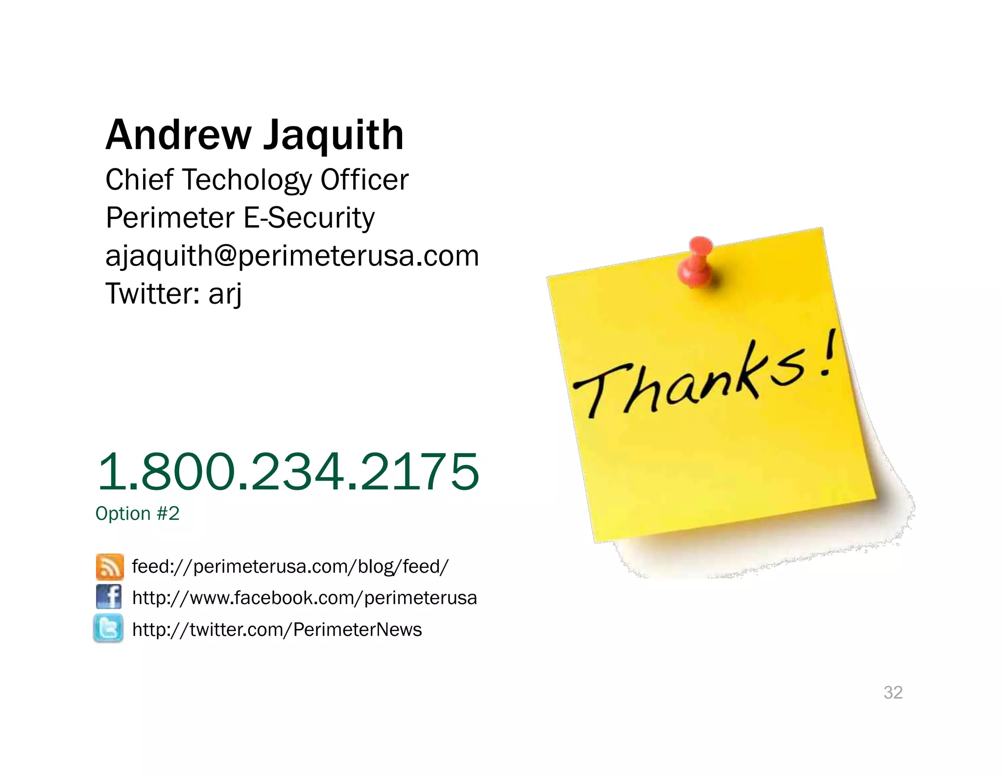 Andrew Jaquith
 Chief Techology Officer
 Perimeter E-Security
 ajaquith@perimeterusa.com
 Twitter: arj


Contact us:
experts@perimeterusa.com

1.800.234.2175
Option #2

   feed://perimeterusa.com/blog/feed/
   http://www.facebook.com/perimeterusa
   http://twitter.com/PerimeterNews


                                          32
 