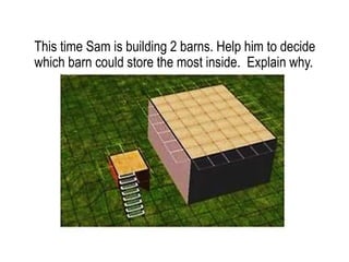 This time Sam is building 2 barns. Help him to decide
which barn could store the most inside. Explain why.
 