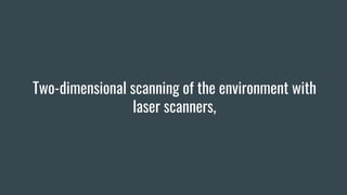 Two-dimensional scanning of the environment with
laser scanners,
 