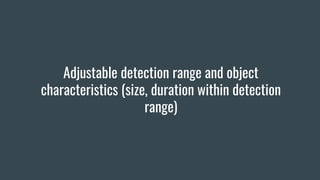 Adjustable detection range and object
characteristics (size, duration within detection
range)
 