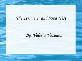 The Perimeter and Area  Test By: Valeria Vazquez 
