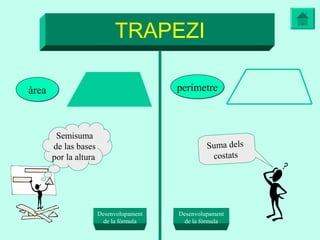 TRAPEZI

àrea                                     perímetre



        Semisuma
       de las bases                               Suma dels
       por la altura                               costats




                       Desenvolupament   Desenvolupament
                         de la fórmula     de la fórmula
 