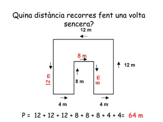 Quina distància recorres fent una volta
sencera?
P = 12 + 12 + 12 + 8 + 8 + 8 + 4 + 4= 64 m
 