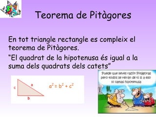 Teorema de Pitàgores
En tot triangle rectangle es compleix el
teorema de Pitàgores.
“El quadrat de la hipotenusa és igual a la
suma dels quadrats dels catets”
 