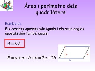 Àrea i perímetre dels
quadrilàters
Romboide
Els costats oposats són iguals i els seus angles
oposats són també iguals.
babbaaP
hbA
22
·
+=+++=
=
 