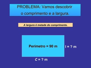 PROBLEMA: Vamos descobrir  o comprimento e a largura. A largura é metade do comprimento. Perímetro = 90 m C  = ? m l = ? m 