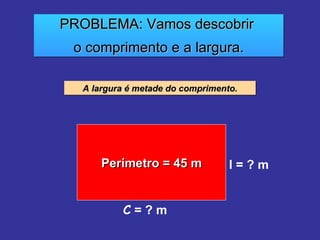 PROBLEMA: Vamos descobrir  o comprimento e a largura. A largura é metade do comprimento. Perímetro = 45 m C  = ? m l = ? m 