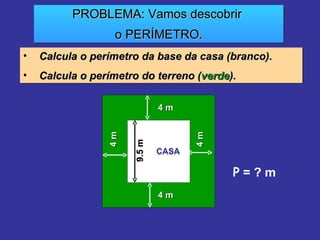 PROBLEMA: Vamos descobrir  o PERÍMETRO. Calcula o perímetro da base da casa (branco). Calcula o perímetro do terreno ( verde ). P  = ? m 4 m 4 m 4 m 4 m 9.5 m 