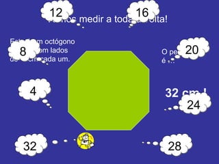 Vamos medir a toda a volta! O perímetro é …  32 cm ! Este é um octógono regular com lados de  4 cm cada um. 4 8 12 16 20 24 28 32 