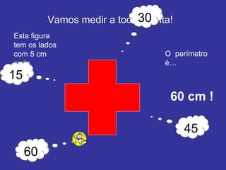 Vamos medir a toda a volta! O  perímetro é… 60 cm ! Esta figura tem os lados com 5 cm cada. 15 30 45 60 