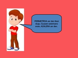 PERIMETROA zer den ikasi
dugu. Guazen aztertzera
orain, AZALERA zer den.
 