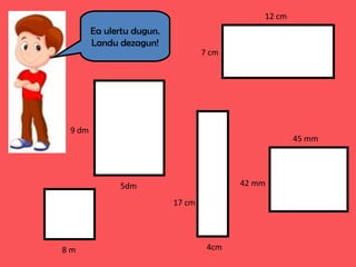 Ea ulertu dugun.
Landu dezagun!
12 cm
7 cm
5dm
9 dm
8 m 4cm
17 cm
45 mm
42 mm
 