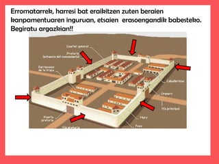 Erromatarrek, harresi bat eraikitzen zuten beraien
kanpamentuaren inguruan, etsaien erasoengandik babesteko.
Begiratu argazkian!!
 