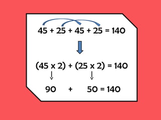 45 + 25 + 45 + 25 = 140
(45 x 2) + (25 x 2) = 140
90 + 50 = 140
 