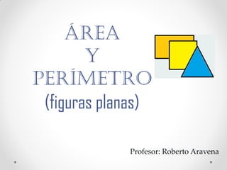 ÁREA
        Y
PERÍMETRO
 (figuras planas)

             Profesor: Roberto Aravena
 