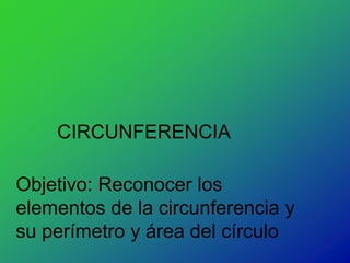 CIRCUNFERENCIA
Objetivo: Reconocer los
elementos de la circunferencia y
su perímetro y área del círculo
 