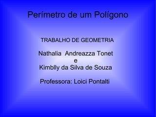 Perímetro de um Polígono
Nathalia Andreazza Tonet
e
Kimblly da Silva de Souza
Professora: Loici Pontalti
TRABALHO DE GEOMETRIA
 