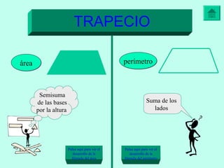 TRAPECIO

área                                            perímetro



        Semisuma
       de las bases                                           Suma de los
       por la altura                                            lados




                       Pulsa aquí para ver el   Pulsa aquí para ver el
                          desarrollo de la         desarrollo de la
                         fórmula del área       fórmula del perímetro
 