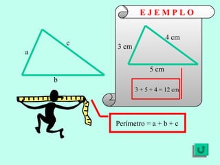 EJEMPLO

                               4 cm
        c   3 cm
a

                        5 cm
    b
                   3 + 5 + 4 = 12 cm




            Perímetro = a + b + c
 