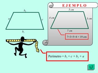 E J E M P L O
Perímetro = b1 + c + b2 + a
7+3+5+4 = 19 cm
a
b2
b1
c
4 cm
5 cm
7 cm
3 cm
 