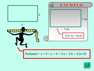 EJEMPLO

              b
                                                3 cm
a
                                  5 cm

                                  2·(5+3) = 16 cm




    Perímetro = a + b + a + b = 2·a + 2·b = 2·(a+b)
 