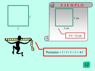 EJEMPLO


    l                          3 cm


l                     3 cm

                           4·3 = 12 cm




        Perímetro = l + l + l + l = 4·l
 