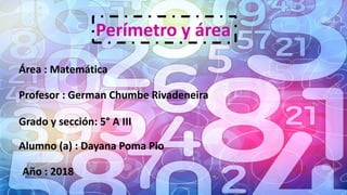 Área : Matemática
Profesor : German Chumbe Rivadeneira
Grado y sección: 5° A III
Alumno (a) : Dayana Poma Pio
Año : 2018
Perímetro y área
 