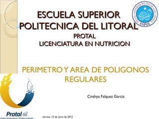 ESCUELA SUPERIOR
POLITECNICA DEL LITORAL
             PROTAL
   LICENCIATURA EN NUTRICION



PERIMETRO Y AREA DE POLIGONOS
          REGULARES
                                   Cinthya Falquez García




    viernes, 15 de junio de 2012
 