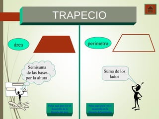 TRAPECIO 
áárreeaa ppeerríímmeettrroo 
Semisuma 
de las bases 
por la altura 
Suma de los 
lados 
Pulsa aquí para ver el 
desarrollo de la 
fórmula del área 
Pulsa aquí para ver el 
desarrollo de la 
fórmula del perímetro 
 