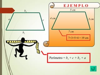 E J E M P L O 
7+3+5+4 = 19 cm 
Perímetro = b1 + c + b2 + a 
a 
b2 
b1 
c 4 cm 
5 cm 
7 cm 
3 cm 
 