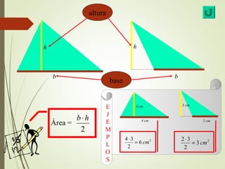 aallttuurraa 
h h 
b bbaassee b 
Área = 
b × h 
2 
3 cm 
4 cm 
3 cm 
2 cm 
E 
J 
E 
MP 
L 
OS 
2 ×3 = cm 
4 ×3 = 6 cm 2 
3 
2 2 
2 
 
