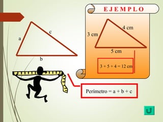 b 
a 
c 
E J E M P L O 
5 cm 
3 cm 
4 cm 
3 + 5 + 4 = 12 cm 
Perímetro = a + b + c 
 