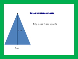 ÁREAS DE FIGURAS PLANAS
5 cm
3 cm
Halla el área de este triángulo
Ejercicio 2
 