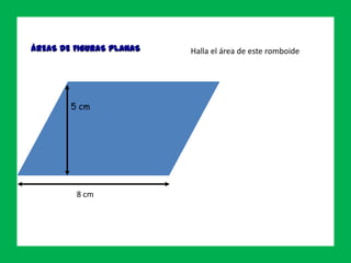 ÁREAS DE FIGURAS PLANAS
Ejercicio 3
5 cm
8 cm
Halla el área de este romboide
 