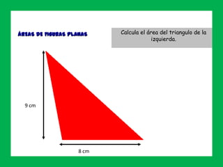 ÁREAS DE FIGURAS PLANAS
Ejercicio 6
9 cm
8 cm
Calcula el área del triangulo de la
izquierda.
 