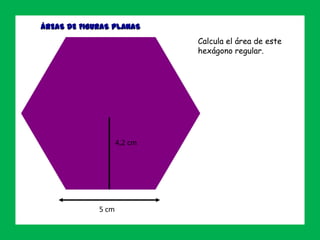 ÁREAS DE FIGURAS PLANAS
Ejercicio 8
4,2 cm
5 cm
Calcula el área de este
hexágono regular.
 