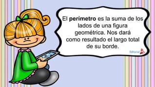El perímetro es la suma de los
lados de una figura
geométrica. Nos dará
como resultado el largo total
de su borde.
 