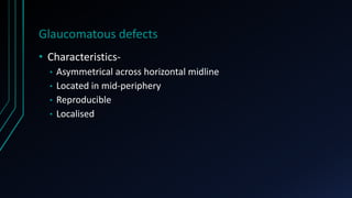 Glaucomatous defects
• Characteristics-
• Asymmetrical across horizontal midline
• Located in mid-periphery
• Reproducible
• Localised
 