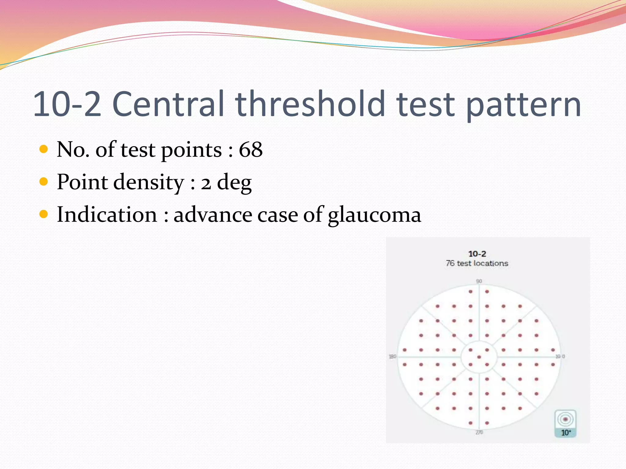 10-2 Central threshold test pattern
 No. of test points : 68
 Point density : 2 deg
 Indication : advance case of glaucoma
 