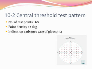 10-2 Central threshold test pattern
 No. of test points : 68
 Point density : 2 deg
 Indication : advance case of glaucoma
 
