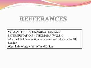 VISUAL FIELDS EXAMINATION AND
INTERPRETATION – THOMAS J. WALSH
A visual field evaluation with automated devices by GR
Readdy
Ophthalmology - Yanoff and Duker
 