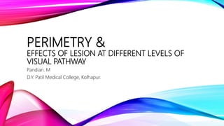PERIMETRY &
EFFECTS OF LESION AT DIFFERENT LEVELS OF
VISUAL PATHWAY
Pandian. M
D.Y. Patil Medical College, Kolhapur.
 